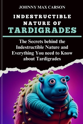 Indestructible Nature of Tardigrades: The Secrets behind the Indestructible Nature and Everything You need to Know about Tardigrades - Carson, Johnny Max