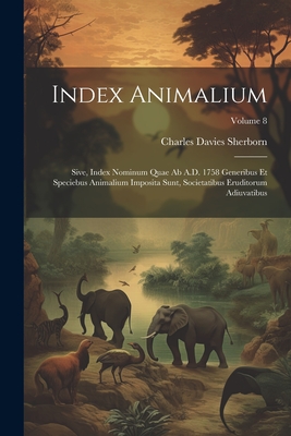 Index animalium; sive, Index nominum quae ab A.D. 1758 generibus et speciebus animalium imposita sunt, societatibus eruditorum adiuvatibus; Volume 8 - Sherborn, Charles Davies 1861-1942