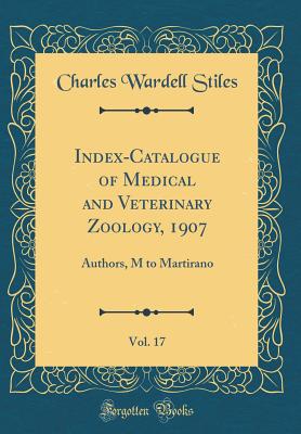 Index-Catalogue of Medical and Veterinary Zoology, 1907, Vol. 17: Authors, M to Martirano (Classic Reprint) - Stiles, Charles Wardell