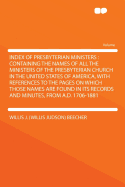 Index of Presbyterian Ministers: Containing the Names of All the Ministers of the Presbyterian Church in the United States of America, with References to the Pages on Which Those Names Are Found in Its Records and Minutes, from A.D. 1706-1881