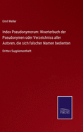 Index Pseudonymorum: Woerterbuch der Pseudonymen oder Verzeichniss aller Autoren, die sich falscher Namen bedienten: Drittes Supplementheft