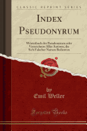 Index Pseudonyrum: Wrterbuch Der Pseudonymen Oder Verzeichniss Aller Autoren, Die Sich Falscher Namen Bedienten (Classic Reprint)