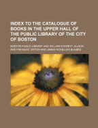 Index to the Catalogue of Books in the Upper Hall of the Public Library of the City of Boston (Classic Reprint)