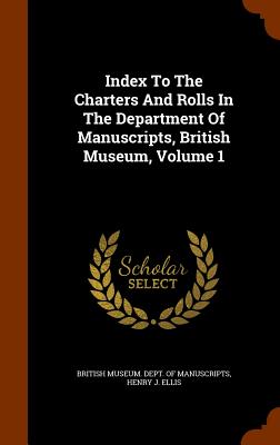 Index To The Charters And Rolls In The Department Of Manuscripts, British Museum, Volume 1 - British Museum Dept of Manuscripts (Creator), and Henry J Ellis (Creator)