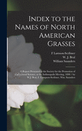 Index to the Names of North American Grasses: a Report Presented to the Society for the Promotion of Agricultural Science, at the Indianapolis Meeting, 1890 / by W.J. Beal, F. Lampson-Scribner, Wm. Saunders
