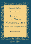 Index to the Times Newspaper, 1888: Winter Quarter, January 1 to March 31 (Classic Reprint)