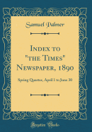 Index to "the Times" Newspaper, 1890: Spring Quarter, April 1 to June 30 (Classic Reprint)