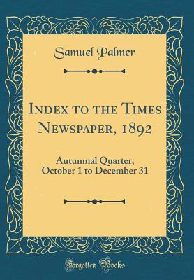 Index to the Times Newspaper, 1892: Autumnal Quarter, October 1 to December 31 (Classic Reprint) - Palmer, Samuel