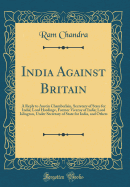 India Against Britain: A Reply to Austin Chamberlain, Secretary of State for India; Lord Hardinge, Former Viceroy of India; Lord Islington, Under Secretary of State for India, and Others (Classic Reprint)