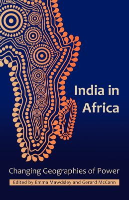 India in Africa: Changing Geographies of Power - Mawdsley, Emma (Editor), and McCann, Gerard, Dr. (Editor)