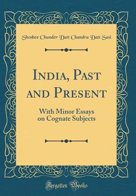 India, Past and Present: With Minor Essays on Cognate Subjects (Classic Reprint) - Sasi, Shoshee Chunder Dutt Chandra Datt