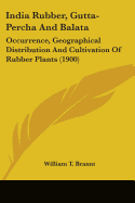 India Rubber, Gutta-Percha And Balata: Occurrence, Geographical Distribution And Cultivation Of Rubber Plants (1900)