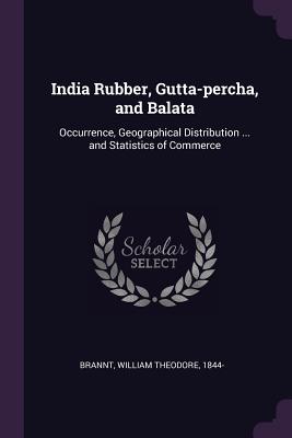 India Rubber, Gutta-percha, and Balata: Occurrence, Geographical Distribution ... and Statistics of Commerce - Brannt, William Theodore