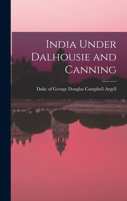 India Under Dalhousie and Canning - George Douglas Campbell, Duke of Arg