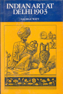 Indian Art of Delhi: The Official Catalogue of the Delhi Exhibition, 1902-03 - Watt, George