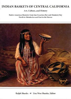 Indian Baskets of Central California: Art, Culture, and History Native American Basketry from San Francisco Bay and Monterey Bay North to Mendocino and East to the Sierras - Shanks, Ralph, and Shanks, Lisa Woo (Editor)