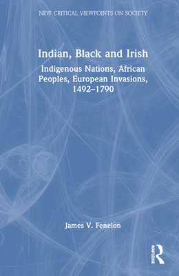 Indian, Black and Irish: Indigenous Nations, African Peoples, European Invasions, 1492-1790 - Fenelon, James V