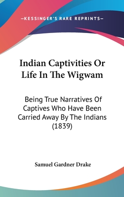 Indian Captivities Or Life In The Wigwam: Being True Narratives Of Captives Who Have Been Carried Away By The Indians (1839) - Drake, Samuel Gardner