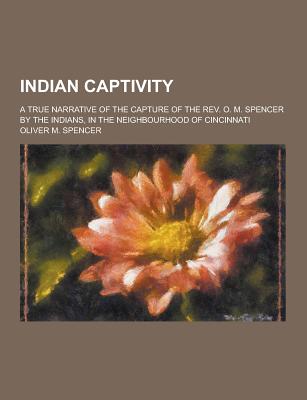 Indian Captivity; A True Narrative of the Capture of the REV. O. M. Spencer by the Indians, in the Neighbourhood of Cincinnati - Spencer, Oliver M