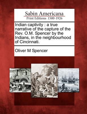 Indian Captivity: A True Narrative of the Capture of the REV. O.M. Spencer by the Indians, in the Neighbourhood of Cincinnati. - Spencer, Oliver M