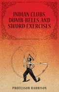 Indian Clubs, Dumb-Bells, and Sword Exercises