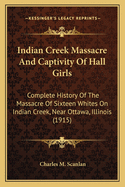 Indian Creek Massacre and Captivity of Hall Girls: Complete History of the Massacre of Sixteen Whites on Indian Creek, Near Ottawa, Ill., and Sylvia Hall and Rachel Hall as Captives in Illinois and Wisconsin During the Black Hawk War, 1832