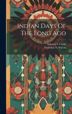 Indian Days Of The Long Ago - Curtis, Edward S, and Frederick N Wilson (Creator)