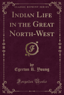Indian Life in the Great North-West (Classic Reprint)
