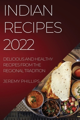 Indian Recipes 2022: Delicious and Healthy Recipes from the Regional Tradition - Phillips, Jeremy