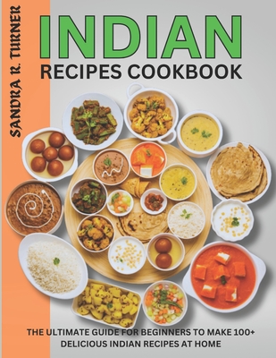 Indian Recipes Cookbook: The Ultimate Guide for Beginners to Make 100+ Delicious Indian Recipes at Home - R Turner, Sandra