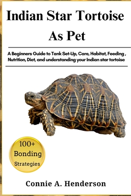 Indian Star Tortoise as Pets: A Beginners Guide to Tank Set-Up, Care, Habitat, Feeding, Nutrition, Diet, and understanding your Indian star tortoise - A Henderson, Connie