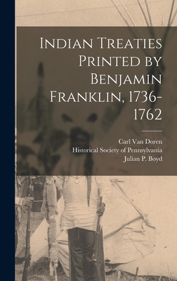 Indian Treaties Printed by Benjamin Franklin, 1736-1762 - Van Doren, Carl, and Boyd, Julian P, and Historical Society of Pennsylvania (Creator)