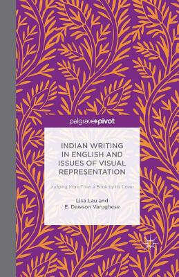 Indian Writing in English and Issues of Visual Representation: Judging More Than a Book by Its Cover - Lau, Lisa, and Varughese, E Dawson, and Dawson Varughese, E