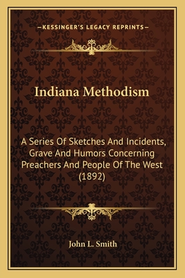 Indiana Methodism: A Series Of Sketches And Incidents, Grave And Humors Concerning Preachers And People Of The West (1892) - Smith, John L