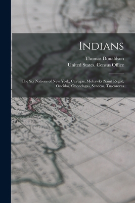 Indians: The Six Nations of New York, Cayugas, Mohawks (Saint Regis), Oneidas, Onondagas, Senecas, Tuscaroras - Donaldson, Thomas, and United States Census Office (Creator)
