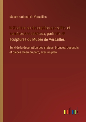 Indicateur ou description par salles et num?ros des tableaux, portraits et sculptures du Mus?e de Versailles: Suivi de la description des statues, bronzes, bosquets et pi?ces d'eau du parc, avec un plan - Mus?e National de Versailles