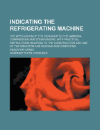 Indicating the Refrigerating Machine: The Application of the Indicator to the Ammonia Compressor and Steam Engine, with Practical Instructions Relating to the Construction and Use of the Indicator and Reading and Computing Indicator Cards