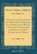 Indice de Los Documentos del Monasterio de Sahagun, de la ?rden de San Benito, Y Glosario Y Diccionario Geogrfico de Voces Sacadas de Los Mismos (Classic Reprint)