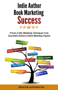 Indie Author Book Marketing Success: Proven 5-Star Marketing Techniques from Successful Authors and Book Marketing Experts