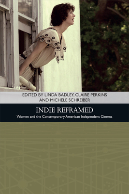 Indie Reframed: Women's Filmmaking and Contemporary American Independent Cinema - Badley, Linda (Editor), and Perkins, Claire (Editor), and Schreiber, Michele (Editor)