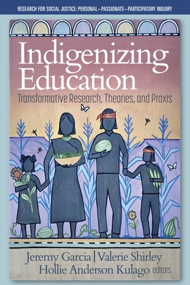 Indigenizing Education: Transformative Research, Theories, and Praxis - Garcia, Jeremy (Editor), and Shirley, Valerie (Editor), and Kulago, Hollie Anderson (Editor)