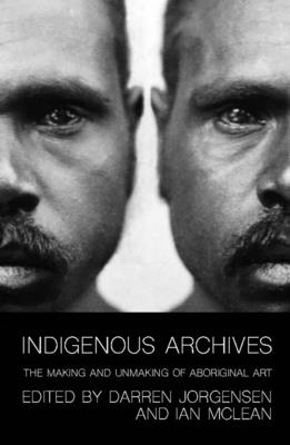 Indigenous Archives: The Making and Unmaking of Aboriginal Art - Jorgensen, Darren (Editor), and McLean, Ian W. (Editor)
