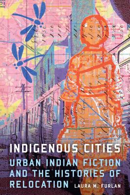 Indigenous Cities: Urban Indian Fiction and the Histories of Relocation - Furlan, Laura M