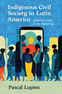 Indigenous Civil Society in Latin America: Collective Action in the Digital Age - Lupien, Pascal