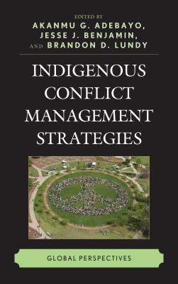 Indigenous Conflict Management Strategies: Global Perspectives - Adebayo, Akanmu G (Editor), and Benjamin, Jesse J (Editor), and Lundy, Brandon D (Editor)