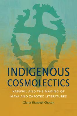 Indigenous Cosmolectics: Kab'awil and the Making of Maya and Zapotec Literatures - Chacon, Gloria Elizabeth