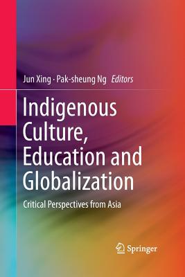 Indigenous Culture, Education and Globalization: Critical Perspectives from Asia - Xing, Jun (Editor), and Ng, Pak-Sheung (Editor)