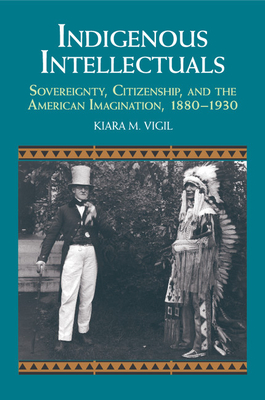 Indigenous Intellectuals: Sovereignty, Citizenship, and the American Imagination, 1880-1930 - Vigil, Kiara M.