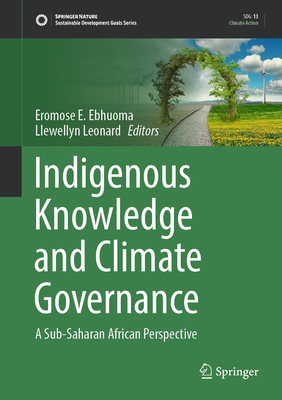 Indigenous Knowledge and Climate Governance: A Sub-Saharan African Perspective - Ebhuoma, Eromose E. (Editor), and Leonard, Llewellyn (Editor)