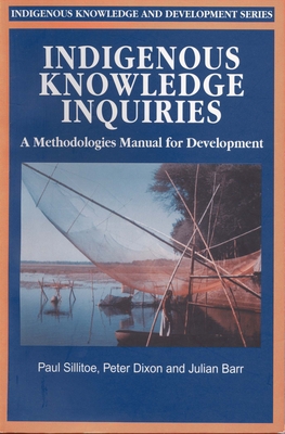 Indigenous Knowledge Inquiries: A Methodologies Manual for Development Programmes and Projects - Sillitoe, Paul, Professor, and Dixon, Peter, and Barr, Julian